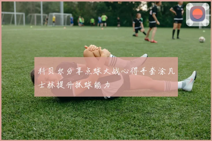 科贝尔分享点球大战心得手套涂凡士林提升抓球能力